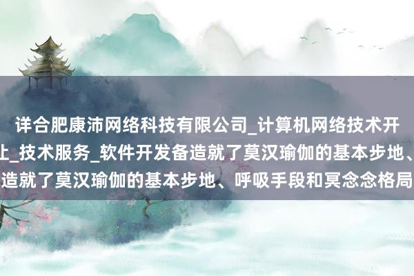 详合肥康沛网络科技有限公司_计算机网络技术开发_技术咨询_技术转让_技术服务_软件开发备造就了莫汉瑜伽的基本步地、呼吸手段和冥念念格局