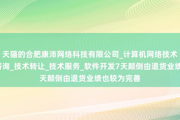 天猫的合肥康沛网络科技有限公司_计算机网络技术开发_技术咨询_技术转让_技术服务_软件开发7天颠倒由退货业绩也较为完善